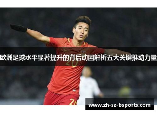 欧洲足球水平显著提升的背后动因解析五大关键推动力量