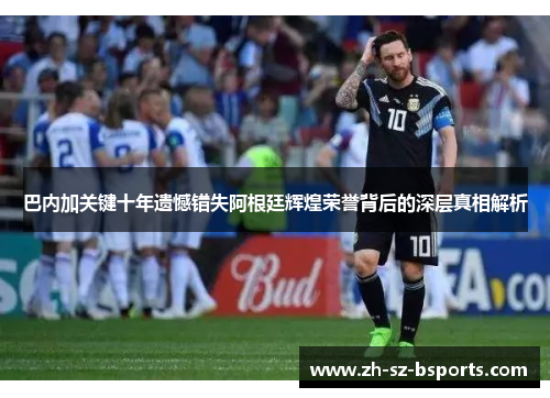 巴内加关键十年遗憾错失阿根廷辉煌荣誉背后的深层真相解析