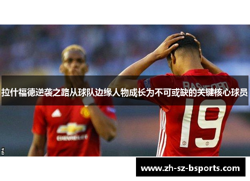 拉什福德逆袭之路从球队边缘人物成长为不可或缺的关键核心球员