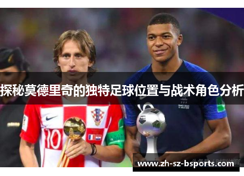 探秘莫德里奇的独特足球位置与战术角色分析