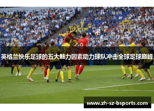 英格兰快乐足球的五大魅力因素助力球队冲击全球足球巅峰