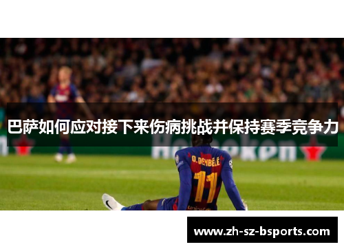 巴萨如何应对接下来伤病挑战并保持赛季竞争力