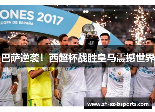 巴萨逆袭！西超杯战胜皇马震撼世界