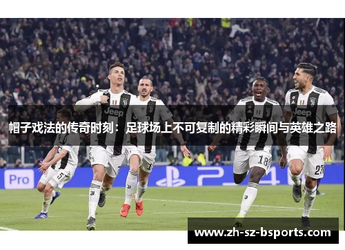 帽子戏法的传奇时刻：足球场上不可复制的精彩瞬间与英雄之路