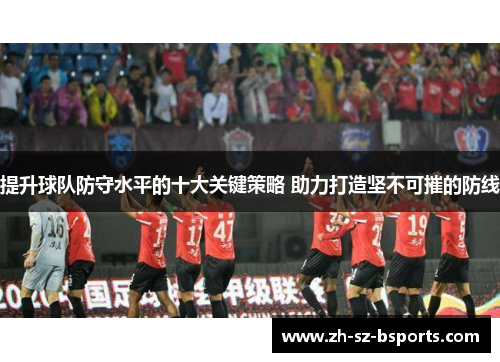 提升球队防守水平的十大关键策略 助力打造坚不可摧的防线