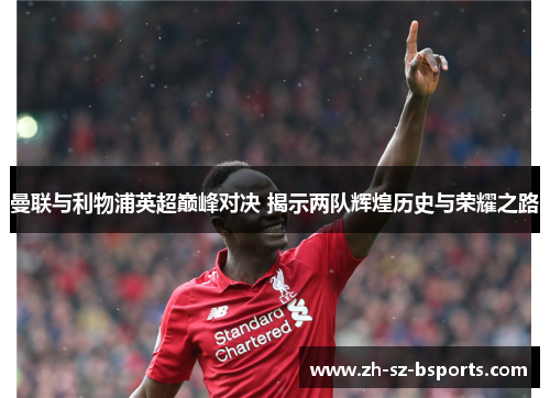 曼联与利物浦英超巅峰对决 揭示两队辉煌历史与荣耀之路