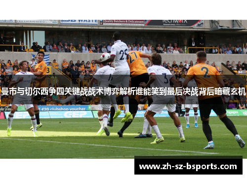 曼市与切尔西争四关键战战术博弈解析谁能笑到最后决战背后暗藏玄机