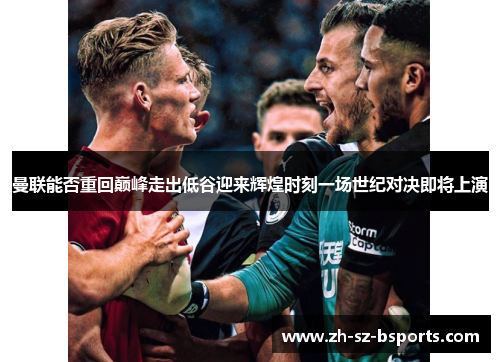 曼联能否重回巅峰走出低谷迎来辉煌时刻一场世纪对决即将上演