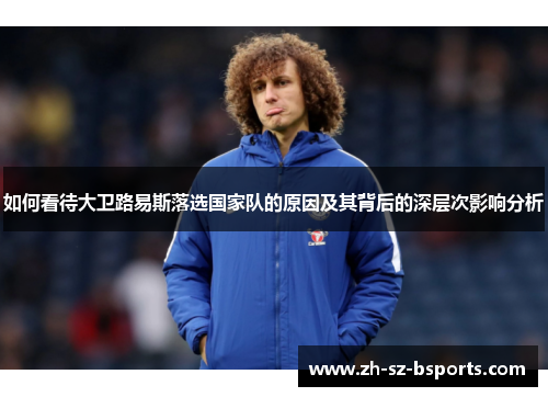 如何看待大卫路易斯落选国家队的原因及其背后的深层次影响分析