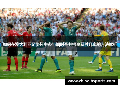 如何在澳大利亚足协杯中参与加时赛并提高获胜几率的方法解析