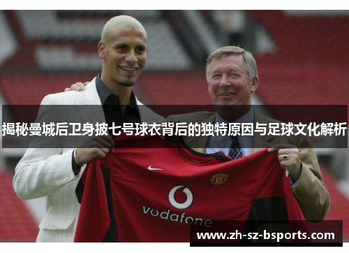 揭秘曼城后卫身披七号球衣背后的独特原因与足球文化解析