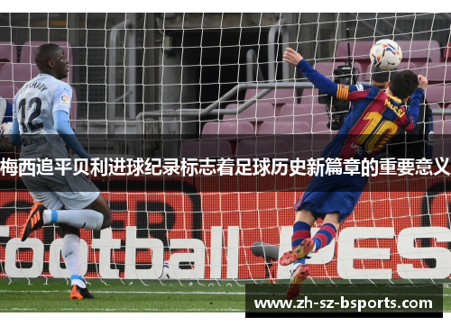 梅西追平贝利进球纪录标志着足球历史新篇章的重要意义