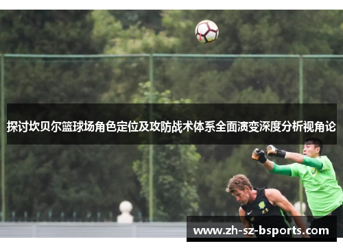 探讨坎贝尔篮球场角色定位及攻防战术体系全面演变深度分析视角论