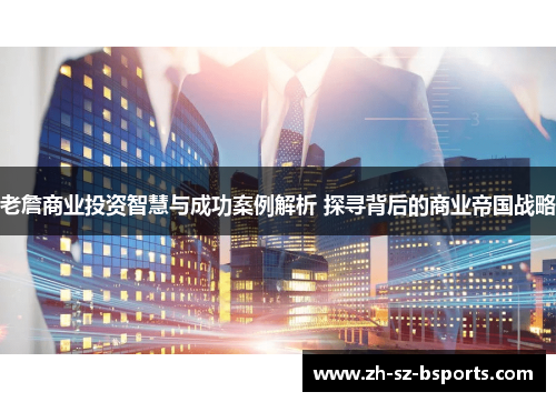老詹商业投资智慧与成功案例解析 探寻背后的商业帝国战略