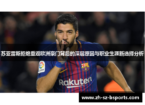 苏亚雷斯拒绝重返欧洲豪门背后的深层原因与职业生涯新选择分析