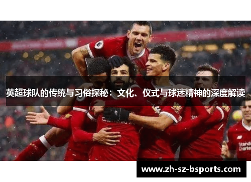 英超球队的传统与习俗探秘：文化、仪式与球迷精神的深度解读