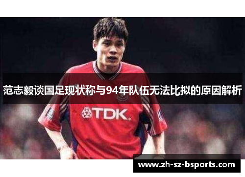 范志毅谈国足现状称与94年队伍无法比拟的原因解析