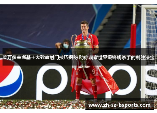 莱万多夫斯基十大致命射门技巧揭秘 助你洞察世界级锋线杀手的制胜法宝