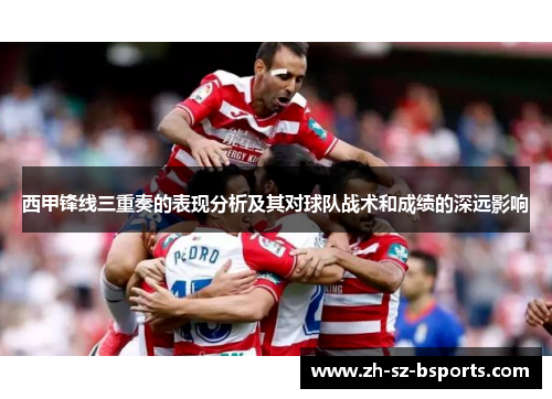 西甲锋线三重奏的表现分析及其对球队战术和成绩的深远影响