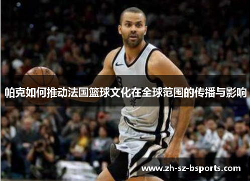 帕克如何推动法国篮球文化在全球范围的传播与影响