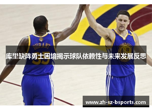库里缺阵勇士困境揭示球队依赖性与未来发展反思