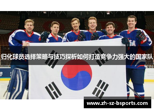 归化球员选择策略与技巧探析如何打造竞争力强大的国家队