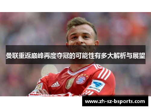 曼联重返巅峰再度夺冠的可能性有多大解析与展望