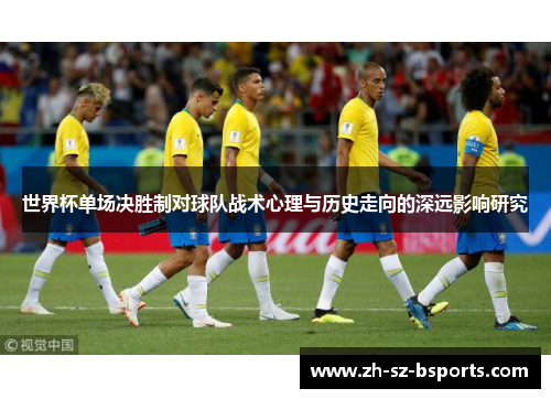 世界杯单场决胜制对球队战术心理与历史走向的深远影响研究