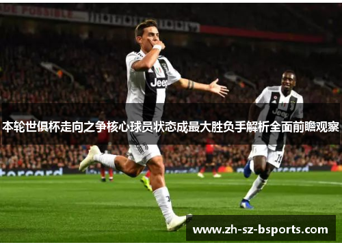 本轮世俱杯走向之争核心球员状态成最大胜负手解析全面前瞻观察