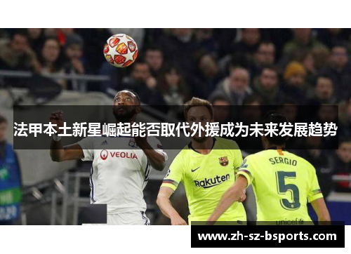 法甲本土新星崛起能否取代外援成为未来发展趋势