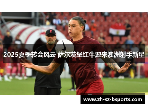 2025夏季转会风云 萨尔茨堡红牛迎来澳洲射手新星 2025夏季转会风云 萨尔茨堡红牛迎来澳洲射手新星