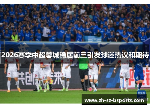 2026赛季中超蓉城稳居前三引发球迷热议和期待