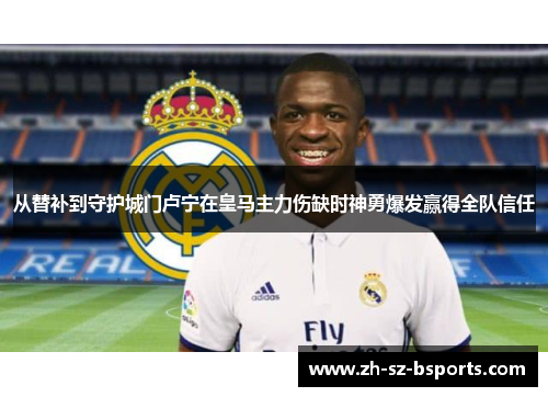 从替补到守护城门卢宁在皇马主力伤缺时神勇爆发赢得全队信任 从替补到守护城门卢宁在皇马主力伤缺时神勇爆发赢得全队信任