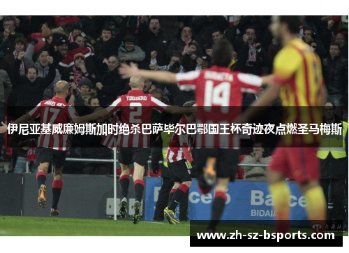伊尼亚基威廉姆斯加时绝杀巴萨毕尔巴鄂国王杯奇迹夜点燃圣马梅斯