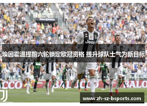 埃因霍温提前六轮锁定欧冠资格 提升球队士气为新目标 埃因霍温提前六轮锁定欧冠资格 提升球队士气为新目标