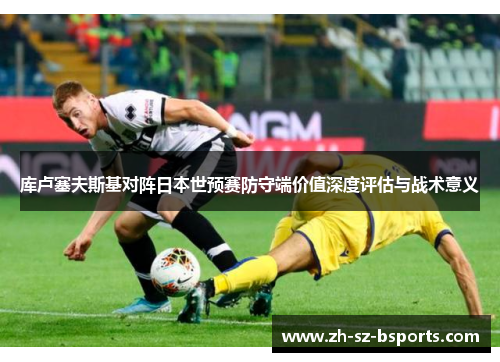 库卢塞夫斯基对阵日本世预赛防守端价值深度评估与战术意义 库卢塞夫斯基对阵日本世预赛防守端价值深度评估与战术意义