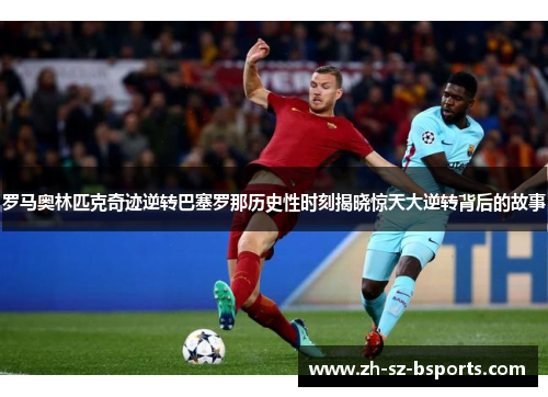 罗马奥林匹克奇迹逆转巴塞罗那历史性时刻揭晓惊天大逆转背后的故事 罗马奥林匹克奇迹逆转巴塞罗那历史性时刻揭晓惊天大逆转背后的故事