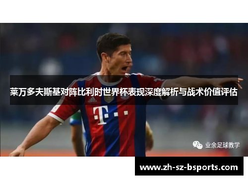 莱万多夫斯基对阵比利时世界杯表现深度解析与战术价值评估