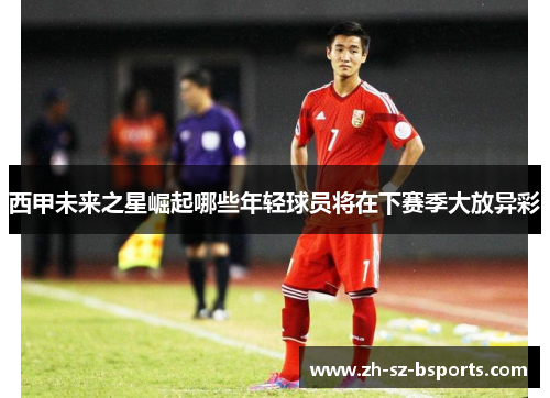 西甲未来之星崛起哪些年轻球员将在下赛季大放异彩