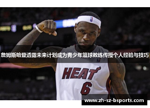 詹姆斯哈登透露未来计划成为青少年篮球教练传授个人经验与技巧