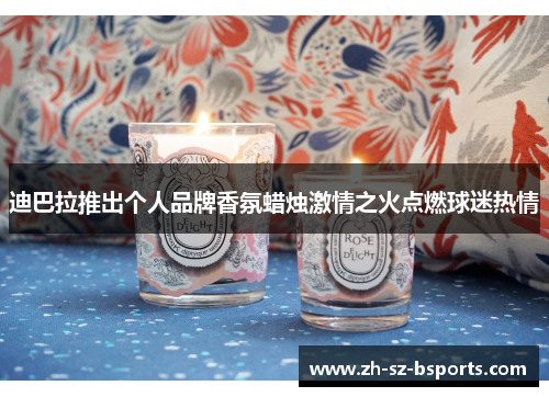迪巴拉推出个人品牌香氛蜡烛激情之火点燃球迷热情 迪巴拉推出个人品牌香氛蜡烛激情之火点燃球迷热情