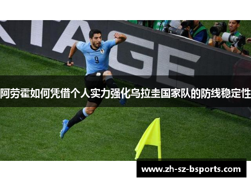 阿劳霍如何凭借个人实力强化乌拉圭国家队的防线稳定性
