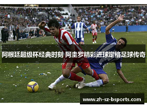 阿根廷超级杯经典时刻 阿圭罗精彩进球定格足球传奇