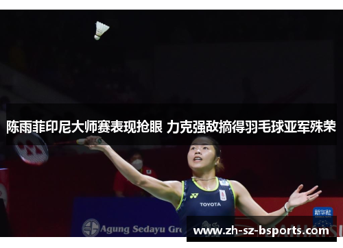 陈雨菲印尼大师赛表现抢眼 力克强敌摘得羽毛球亚军殊荣