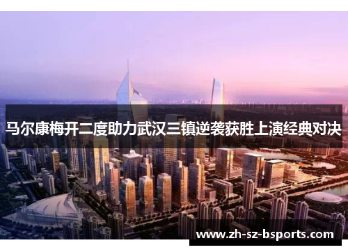 马尔康梅开二度助力武汉三镇逆袭获胜上演经典对决 马尔康梅开二度助力武汉三镇逆袭获胜上演经典对决