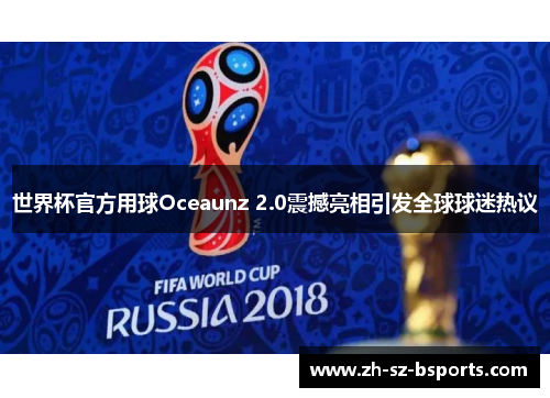 世界杯官方用球Oceaunz 2.0震撼亮相引发全球球迷热议 世界杯官方用球Oceaunz 2.0震撼亮相引发全球球迷热议